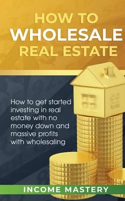 Cum să vindeți cu ridicata proprietăți imobiliare: Cum să începi să investești în imobiliare fără niciun ban jos și profituri masive cu vânzarea cu ridicata - How to Wholesale Real Estate: How to Get Started Investing in Real Estate with No Money Down and Massive Profits with Wholesaling