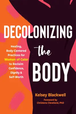 Decolonizing the Body: Practici vindecătoare, centrate pe corp pentru femeile de culoare pentru a-și recăpăta încrederea, demnitatea și valoarea de sine - Decolonizing the Body: Healing, Body-Centered Practices for Women of Color to Reclaim Confidence, Dignity, and Self-Worth