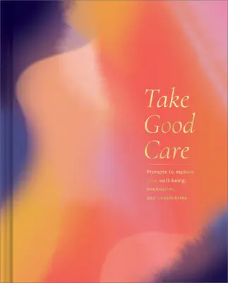 Take Good Care: A Guided Journal to Explore Your Well-Being, Boundaries, and Possibilities (Un jurnal ghidat pentru a-ți explora starea de bine, limitele și posibilitățile) - Take Good Care: A Guided Journal to Explore Your Well-Being, Boundaries, and Possibilities