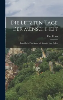 Die letzten Tage der Menschheit: Tragdie în fnf Akten mit vorspiel und Epilog - Die letzten Tage der Menschheit: Tragdie in fnf Akten mit vorspiel und Epilog