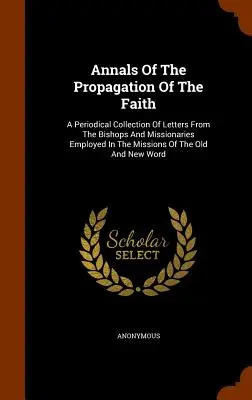 Analele Propagării Credinței (Annals of the Propagation of the Faith): O colecție periodică de scrisori de la episcopii și misionarii angajați în misiunile din Vechiul și N - Annals of the Propagation of the Faith: A Periodical Collection of Letters from the Bishops and Missionaries Employed in the Missions of the Old and N