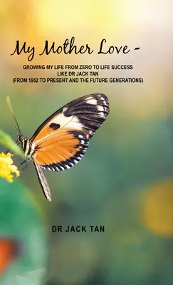 Dragostea mamei mele: -Growing My Life from Zero to Life Success Like Dr Jack Tan - My Mother's Love: -Growing My Life from Zero to Life Success Like Dr Jack Tan