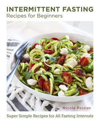 Rețete de post intermitent pentru începători: Rețete super simple pentru toate intervalele de post - Intermittent Fasting Recipes for Beginners: Super Simple Recipes for All Fasting Intervals