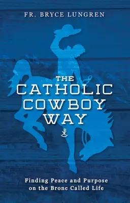Calea cowboy-ului catolic: Găsirea păcii și a scopului în viața numită Bronc - The Catholic Cowboy Way: Finding Peace and Purpose on the Bronc Called Life