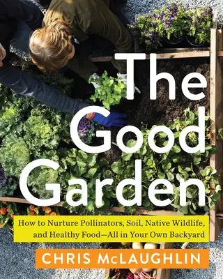 Grădina bună: Cum să hrănești polenizatorii, solul, animalele sălbatice indigene și mâncarea sănătoasă - toate în propria curte - The Good Garden: How to Nurture Pollinators, Soil, Native Wildlife, and Healthy Food--All in Your Own Backyard
