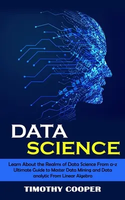 Știința datelor: Learn About the Realms of Data Science From a-z (Ultimate Guide to Master Data Mining and Data-analytic From Linear Al - Data Science: Learn About the Realms of Data Science From a-z (Ultimate Guide to Master Data Mining and Data-analytic From Linear Al