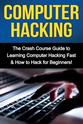 Computer Hacking: Ghidul de curs rapid pentru învățarea rapidă a hacking-ului informatic și cum să faci hacking pentru începători - Computer Hacking: The Crash Course Guide to Learning Computer Hacking Fast & How to Hack for Beginners