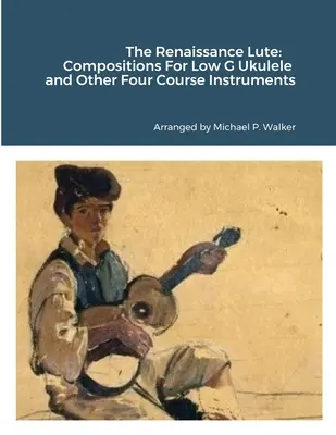 Lăuta renascentistă: Compositions For Low G Ukulele and Other Four Course Instruments - The Renaissance Lute: Compositions For Low G Ukulele and Other Four Course Instruments