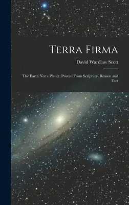 Terra Firma: Pământul nu este o planetă, dovedit din Scriptură, rațiune și fapte - Terra Firma: The Earth not a Planet, Proved From Scripture, Reason and Fact