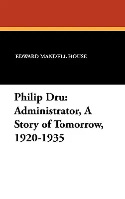 Philip Dru Administrator, o poveste de mâine, 1920-1935: Administrator; o poveste a zilei de mâine, 1920-1935 - Philip Dru Administrator, a Story of Tomorrow, 1920-1935: Administrator, a Story of Tomorrow, 1920-1935