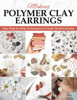Realizarea cerceilor din argilă polimerică: Tehnici esențiale și 20 de proiecte de bijuterii pentru începători, pas cu pas - Making Polymer Clay Earrings: Essential Techniques and 20 Step-By-Step Beginner Jewelry Projects