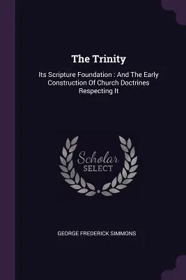 Trinitatea: Fundamentul său biblic: Și construcția timpurie a doctrinelor Bisericii referitoare la aceasta - The Trinity: Its Scripture Foundation: And The Early Construction Of Church Doctrines Respecting It