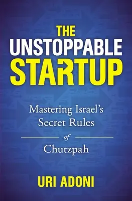 The Unstoppable Startup: Stăpânirea regulilor secrete ale Chutzpah-ului israelian - The Unstoppable Startup: Mastering Israel's Secret Rules of Chutzpah