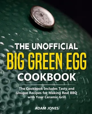 Cartea de bucate neoficială Big Green Egg: The Cookbook Includes Tasty and Unique Recipes for Making Real BBQ with Your Ceramic Grill (Cartea de bucate include rețete gustoase și unice pentru a face adevărate grătare cu grătarul dvs. ceramic) - The Unofficial Big Green Egg Cookbook: The Cookbook Includes Tasty and Unique Recipes for Making Real BBQ with Your Ceramic Grill
