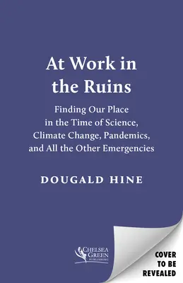 La lucru în ruine: Găsirea locului nostru în vremea științei, a schimbărilor climatice, a pandemiilor și a tuturor celorlalte urgențe - At Work in the Ruins: Finding Our Place in the Time of Science, Climate Change, Pandemics and All the Other Emergencies
