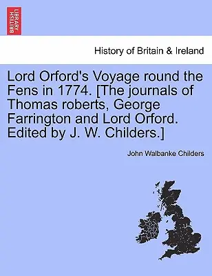 Călătoria lordului Orford în jurul Fens în 1774. [Jurnalele lui Thomas Roberts, George Farrington și Lord Orford. Editat de J. W. Childers]. - Lord Orford's Voyage Round the Fens in 1774. [the Journals of Thomas Roberts, George Farrington and Lord Orford. Edited by J. W. Childers.]