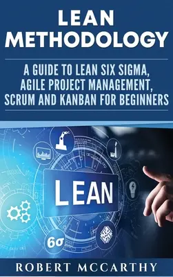 Metodologie Lean: Un ghid pentru Lean Six Sigma, managementul proiectelor Agile, Scrum și Kanban pentru începători - Lean Methodology: A Guide to Lean Six Sigma, Agile Project Management, Scrum and Kanban for Beginners