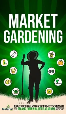Market Gardening: Ghid pas cu pas pentru a vă începe propria fermă organică la scară mică în doar 30 de zile, fără stres sau muncă suplimentară - Market Gardening: Step-By-Step Guide to Start Your Own Small Scale Organic Farm in as Little as 30 Days Without Stress or Extra work
