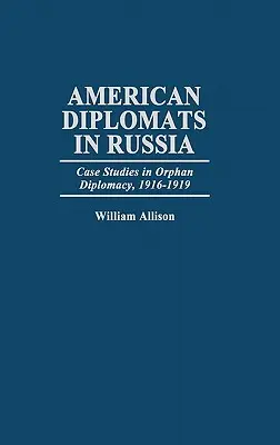 Diplomați americani în Rusia: Studii de caz în diplomația orfană, 1916-1919 - American Diplomats in Russia: Case Studies in Orphan Diplomacy, 1916-1919