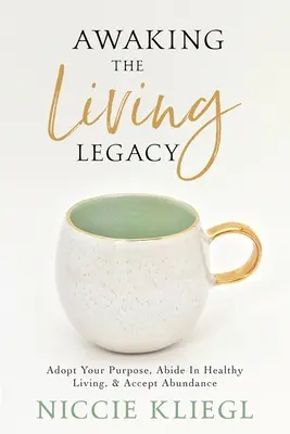 Awaking the Living Legacy (Trezirea moștenirii vii): Adopt Your Life Purpose, Abide in Healthy Living, Accept Abundance - Awaking the Living Legacy: Adopt Your Life Purpose, Abide in Healthy Living, Accept Abundance