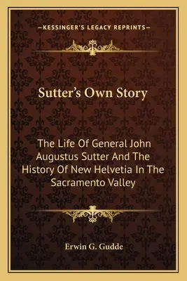 Povestea lui Sutter: Viața generalului John Augustus Sutter și istoria New Helvetia în Sacramento Valley - Sutter's Own Story: The Life of General John Augustus Sutter and the History of New Helvetia in the Sacramento Valley