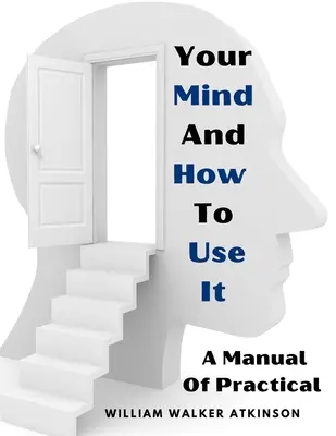 Mintea ta și cum să o folosești: Un manual de psihologie practică - Your Mind And How To Use It: A Manual Of Practical