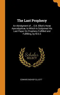 Ultima profeție: An Abridgment of ... E.B. Elliot's Hor Apocalyptic, la care este anexată ultima sa lucrare despre profeția împlinită și F - The Last Prophecy: An Abridgment of ... E.B. Elliot's Hor Apocalyptic, to Which Is Subjoined His Last Paper On Prophecy Fulfilled and F