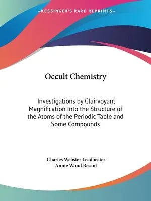 Occult Chemistry: Investigations by Clairvoyant Magnification Into into the Structure of the Atoms of the Periodic Table and Some Compounds - Occult Chemistry: Investigations by Clairvoyant Magnification Into the Structure of the Atoms of the Periodic Table and Some Compounds