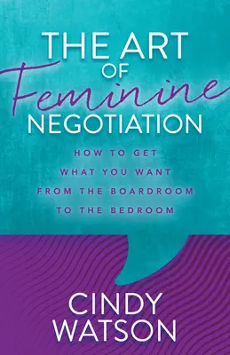 Arta negocierii feminine: Cum să obții ceea ce îți dorești din sala de consiliu până în dormitor - The Art of Feminine Negotiation: How to Get What You Want from the Boardroom to the Bedroom