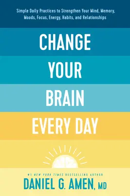 Schimbă-ți creierul în fiecare zi: Practici zilnice simple pentru a-ți întări mintea, memoria, starea de spirit, concentrarea, energia, obiceiurile și relațiile - Change Your Brain Every Day: Simple Daily Practices to Strengthen Your Mind, Memory, Moods, Focus, Energy, Habits, and Relationships