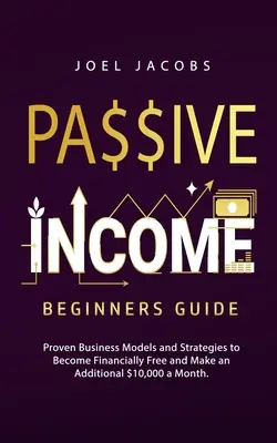 Venituri pasive - Ghid pentru începători: Modele de afaceri și strategii dovedite pentru a deveni liber din punct de vedere financiar și a câștiga încă 10.000 de dolari pe lună - Passive Income - Beginners Guide: Proven Business Models and Strategies to Become Financially Free and Make an Additional $10,000 a Month