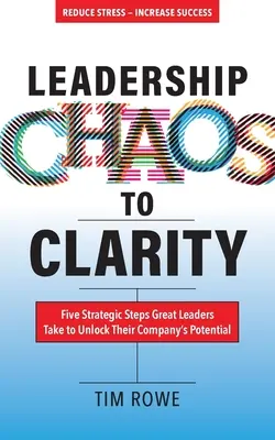 De la haos la claritate în leadership: Cinci pași strategici pe care marii lideri îi fac pentru a debloca potențialul companiei lor - Leadership Chaos to Clarity: Five Strategic Steps Great Leaders Take to Unlock Their Company's Potential