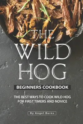 Cartea de bucate pentru începători Wild Hog: Cele mai bune moduri de a găti Wild Hog pentru începători și novici - The Wild Hog Beginners Cookbook: The Best Ways to Cook Wild Hog for First Timers and Novice