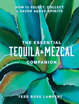 The Essential Tequila & Mezcal Companion: Cum să alegi, să colecționezi și să savurezi băuturile spirtoase din agave - The Essential Tequila & Mezcal Companion: How to Select, Collect & Savor Agave Spirits