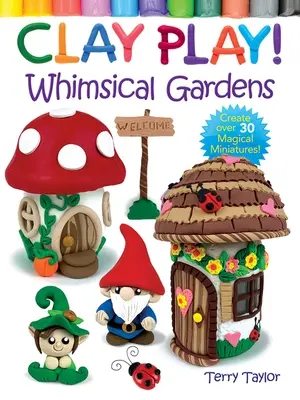 Joaca cu argila! Grădini capricioase: Creează peste 30 de miniaturi magice! - Clay Play! Whimsical Gardens: Create Over 30 Magical Miniatures!