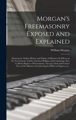 Morgan's Freemasonry Exposed and Explained: Arătând originea, istoria și natura masoneriei, efectele sale asupra guvernului și a religiei creștine - Morgan's Freemasonry Exposed and Explained: Showing the Origin, History and Nature of Masonry, Its Effects on the Government, and the Christian Religi