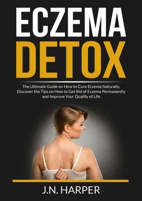 Detoxifiere de eczeme: Ghidul suprem despre cum să vindeci eczema în mod natural, Descoperă sfaturile despre cum să scapi definitiv de eczeme și Impr - Eczema Detox: The Ultimate Guide on How to Cure Eczema Naturally, Discover the Tips on How to Get Rid of Eczema Permanently and Impr