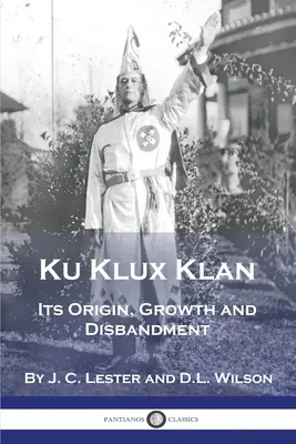 Ku Klux Klan: Originea, creșterea și desființarea sa - Ku Klux Klan: Its Origin, Growth and Disbandment