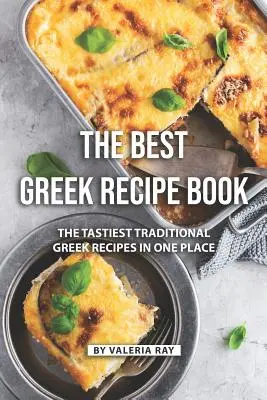 Cea mai bună carte de rețete grecești: Cele mai gustoase rețete grecești tradiționale într-un singur loc - The Best Greek Recipe Book: The Tastiest Traditional Greek Recipes in One Place