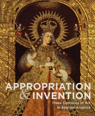 Apropriere și invenție: Trei secole de artă în America spaniolă - Appropriation and Invention: Three Centuries of Art in Spanish America