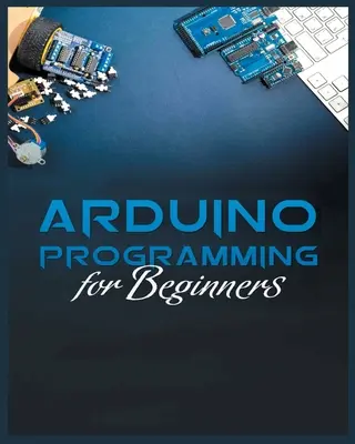 Ghidul complet pentru programarea Arduino: Metode simple și eficiente de a învăța programarea Arduino - The Complete Guide to Arduino Programming: Simple and Effective Methods to Learn Arduino Programming