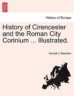 Istoria orașului Cirencester și a orașului roman Corinium ... Ilustrată. - History of Cirencester and the Roman City Corinium ... Illustrated.