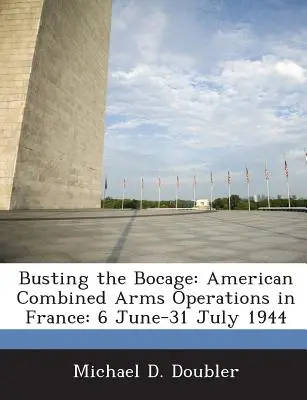 Busting the Bocage: American Combined Arms Operations in France: 6 iunie-31 iulie 1944 - Busting the Bocage: American Combined Arms Operations in France: 6 June-31 July 1944