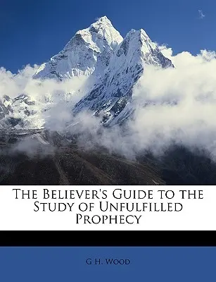 The Believer's Guide to the Study of Unfilled Prophecy (Ghidul credinciosului pentru studiul profețiilor neîmplinite) - The Believer's Guide to the Study of Unfulfilled Prophecy