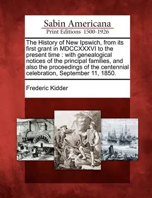 The History of New Ipswich, from its first grant in MDCCXXXVI to the present time: with genealogical notices of the main families, and also the p - The History of New Ipswich, from its first grant in MDCCXXXVI to the present time: with genealogical notices of the principal families, and also the p