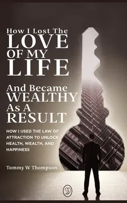 How I Lost the Love of My Life and Became Wealthy as a Result: How I Used the Law of Attraction to Unlock Health, Wealth, and Happiness (Cum am folosit legea atracției pentru a debloca sănătatea, bogăția și fericirea) - How I Lost the Love of My Life and Became Wealthy as a Result: How I Used the Law of Attraction to Unlock Health, Wealth, and Happiness