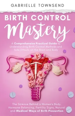Controlul nașterii Mastery: Știința din spatele corpului femeii, echilibrarea hormonală, semnele fertilității, modalități naturale și medicale de prevenire a nașterii - Birth Control Mastery: The Science Behind a Women's Body, Hormone Balancing, Fertility Signs, Natural and Medical Ways of Birth Prevention