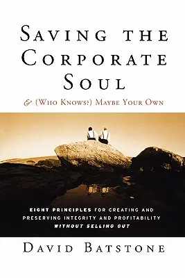 Saving the Corporate Soul--And (Who Knows?) Maybe Your Own: Eight Principles for Creating and Preserving Integrity and Profitability Without Selling O