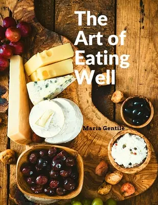 Arta de a mânca bine: Rețete practice din bucătăria italiană: Rețete practice ale bucătăriei italiene - Maria Gentile - The Art of Eating Well: Practical Recipes of the Italian Cuisine: Practical Recipes of the Italian Cuisine - Maria Gentile