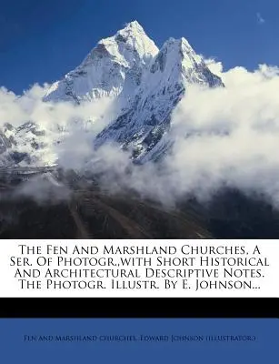 The Fen and Marshland Churches, a Ser. of Photogr., with Short Historical and Architectural Descriptive Notes. the Photogr. Ilustr. de E. Johnson... - The Fen and Marshland Churches, a Ser. of Photogr., with Short Historical and Architectural Descriptive Notes. the Photogr. Illustr. by E. Johnson...